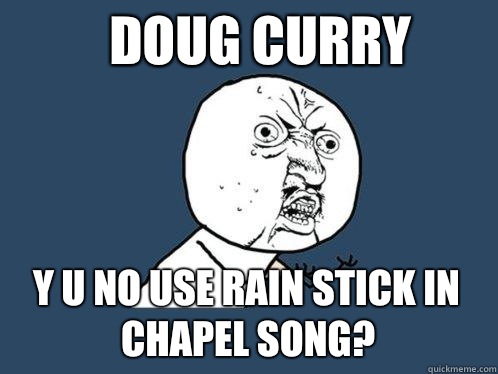 Doug Curry Y u no use rain stick in chapel song?  Y U No