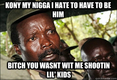 KONY MY NIGGA I HATE TO HAVE TO BE HIM BItch you wasnt wit me shootin lil' kids  Kony