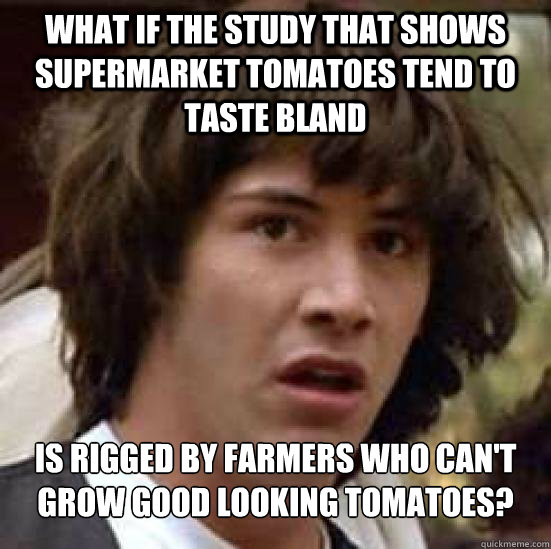 What if the study that shows supermarket tomatoes tend to taste bland is rigged by farmers who can't grow good looking tomatoes?  Conspiracy Keanu Snow