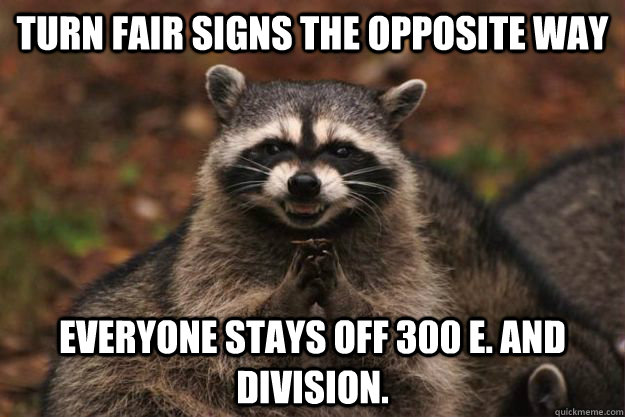 Turn Fair signs the opposite way everyone stays off 300 E. and Division.   Evil Plotting Raccoon