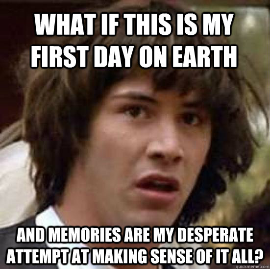 what if this is my first day on earth and memories are my desperate attempt at making sense of it all?  - what if this is my first day on earth and memories are my desperate attempt at making sense of it all?   conspiracy keanu