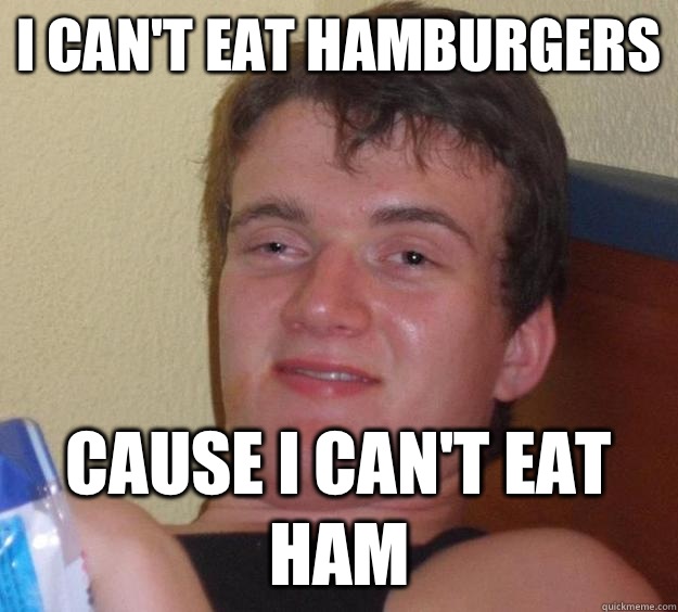 I can't eat hamburgers Cause I can't eat ham  10 Guy