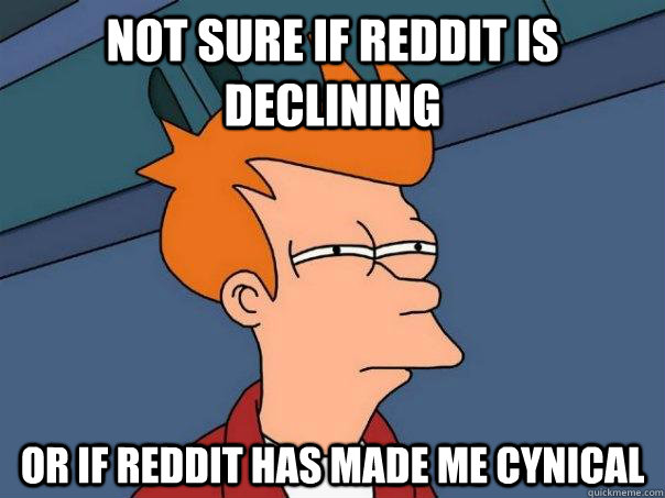 Not sure if reddit is declining Or if reddit has made me cynical - Not sure if reddit is declining Or if reddit has made me cynical  Futurama Fry