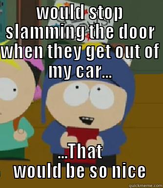 WOULD STOP SLAMMING THE DOOR WHEN THEY GET OUT OF MY CAR... ...THAT WOULD BE SO NICE Craig - I would be so happy