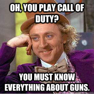 Oh, you play call of duty? You must know everything about guns.  
