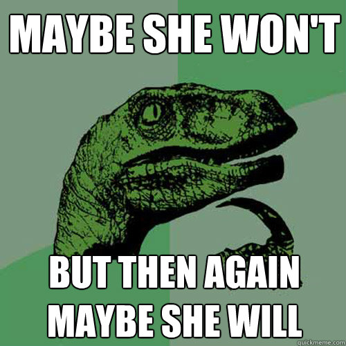 maybe she won't but then again maybe she will  Philosoraptor