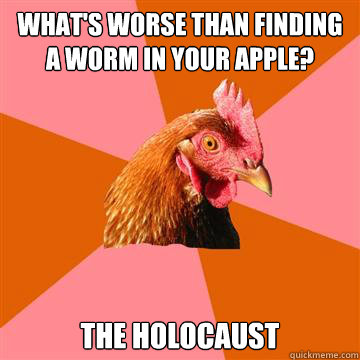 what's worse than finding a worm in your apple? the holocaust  Anti-Joke Chicken