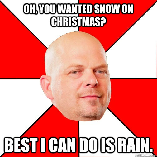 Oh, You wanted snow on Christmas? Best I can do is rain.  Pawn Star