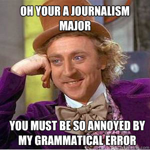 OH YOUR A JOURNALISM MAJOR YOU MUST BE SO ANNOYED BY MY GRAMMATICAL ERROR  willy wonka