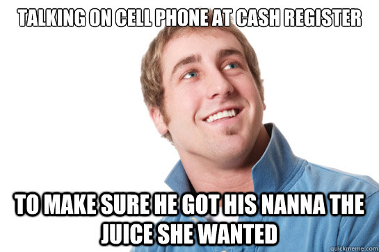 Talking on cell phone at cash register To make sure he got his nanna the juice she wanted  Misunderstood D-Bag