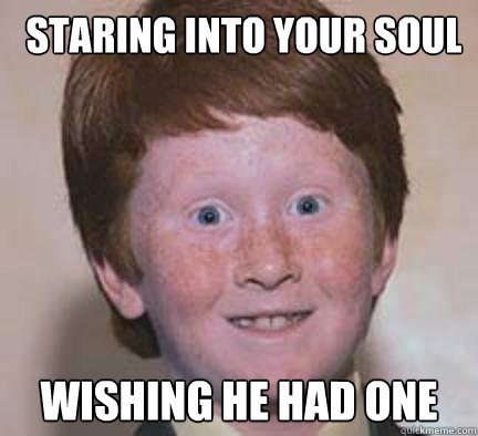 Staring into your soul wishing he had one  Over Confident Ginger