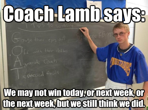 Coach Lamb says: We may not win today, or next week, or the next week, but we still think we did. - Coach Lamb says: We may not win today, or next week, or the next week, but we still think we did.  Coach Lamb says...