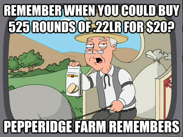 remember when you could buy 525 rounds of .22lr for $20? Pepperidge farm remembers  Pepperidge Farm Remembers