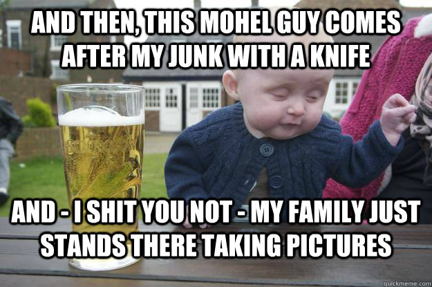 And then, this mohel guy comes after my junk with a knife And - I shit you not - my family just stands there taking pictures   drunk baby