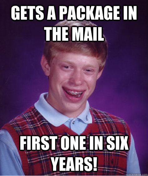 Gets a package in the mail first one in six years!  Bad Luck Brian