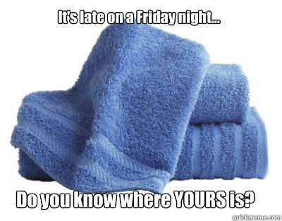 It's late on a Friday night... Do you know where YOURS is?  