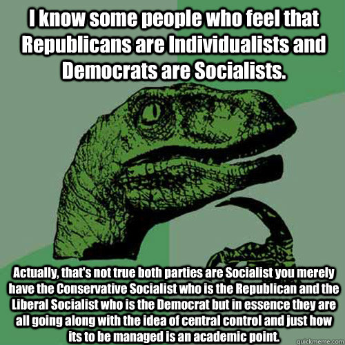 I know some people who feel that Republicans are Individualists and Democrats are Socialists. Actually, that's not true both parties are Socialist you merely have the Conservative Socialist who is the Republican and the Liberal Socialist who is the Democr  Philosoraptor