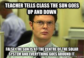 Teacher tells class the sun goes up and down FALSE. The sun is at the centre of the solar system and everything goes around it.  Dwight False