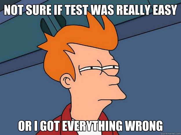 not sure if test was really easy or i got everything wrong  Suspicious Fry