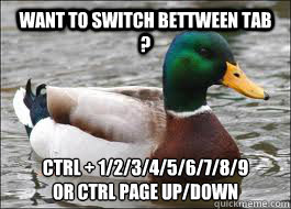 Want to switch bettween tab ? Ctrl + 1/2/3/4/5/6/7/8/9 
or ctrl Page Up/Down - Want to switch bettween tab ? Ctrl + 1/2/3/4/5/6/7/8/9 
or ctrl Page Up/Down  Good Advice Duck