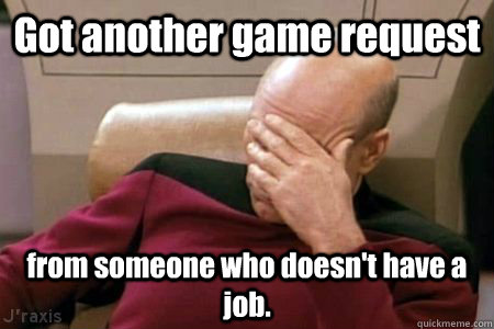 Got another game request from someone who doesn't have a job.  Facepalm Picard