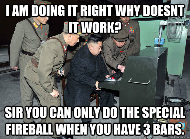 I AM DOING IT RIGHT WHY DOESNT IT WORK? SIR YOU CAN ONLY DO THE SPECIAL FIREBALL WHEN YOU HAVE 3 BARS.  kim jong un