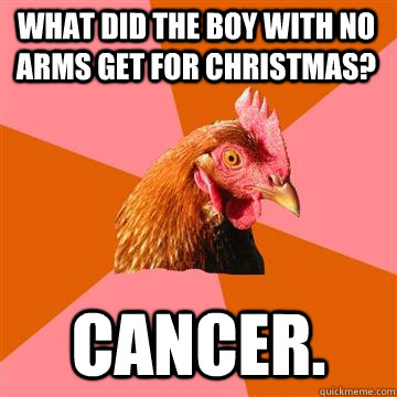 What did the boy with no arms get for christmas? Cancer. - What did the boy with no arms get for christmas? Cancer.  Anti-Joke Chicken