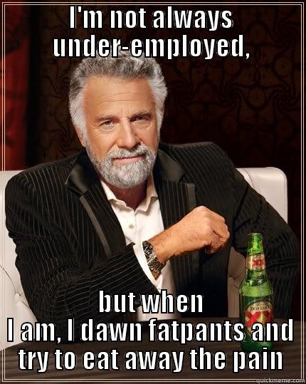 The truth of funemployment - I'M NOT ALWAYS UNDER-EMPLOYED, BUT WHEN I AM, I DAWN FATPANTS AND TRY TO EAT AWAY THE PAIN The Most Interesting Man In The World