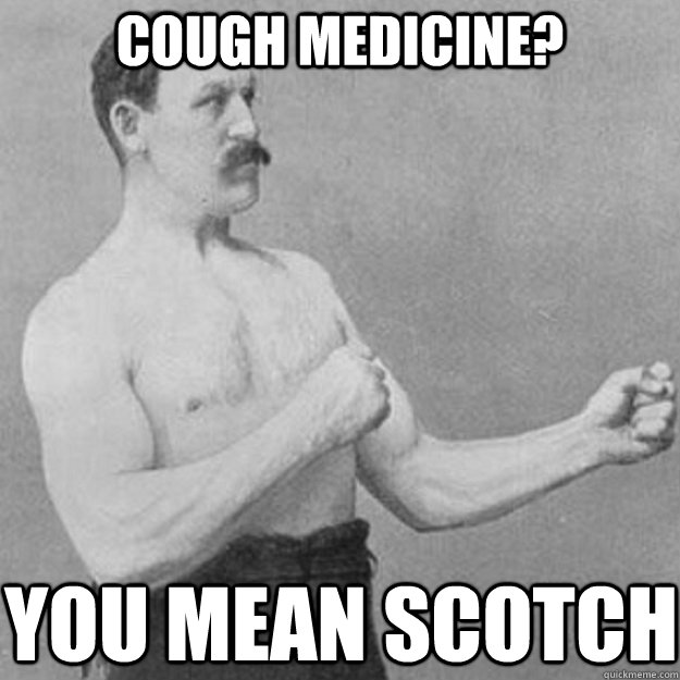 Cough medicine? YOU MEAN SCOTCH  overly manly man