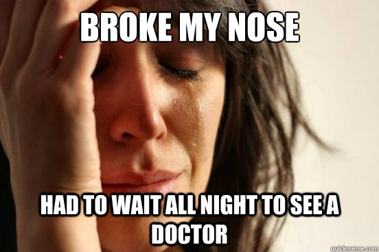 broke my nose had to wait all night to see a doctor  - broke my nose had to wait all night to see a doctor   First World Problems