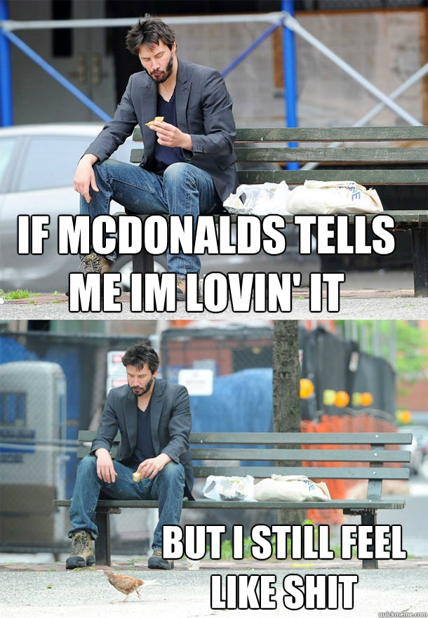 if mcdonalds tells me im lovin' it but i still feel like shit  Sad Keanu