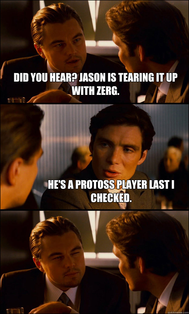 DId you hear? Jason is tearing it up with zerg. He's a protoss player last I checked.  Inception