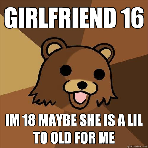 girlfriend 16 im 18 maybe she is a lil to old for me  Pedobear