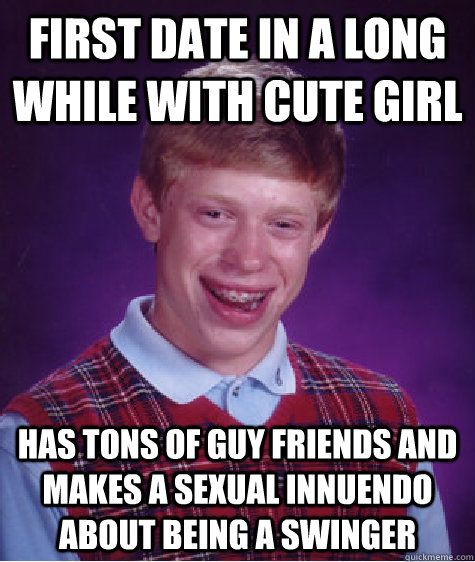 First date in a long while with cute girl has tons of guy friends and makes a sexual innuendo about being a swinger  Bad Luck Brian