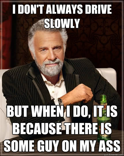 I DON'T ALWAYS DRIVE SLOWLY BUT WHEN I DO, IT IS BECAUSE THERE IS SOME GUY ON MY ASS  The Most Interesting Man In The World