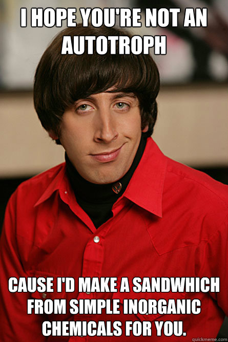 I hope you're not an autotroph Cause i'd make a sandwhich from simple inorganic chemicals for you.  Pickup Line Scientist