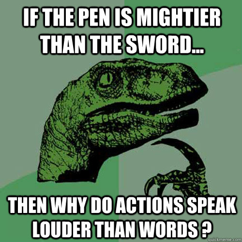 If The pen is mightier than the sword... Then why do actions speak louder than words ?  Philosoraptor