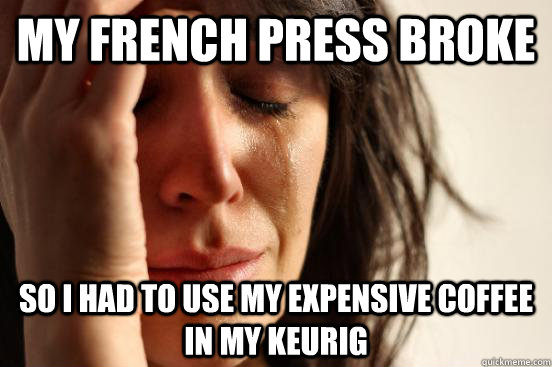 my french press broke so i had to use my expensive coffee in my keurig - my french press broke so i had to use my expensive coffee in my keurig  First World Problems