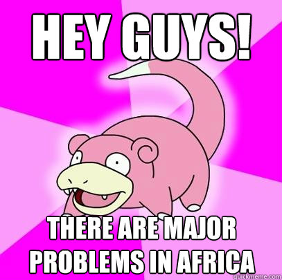 hey guys! There are major problems in Africa  Slowpoke