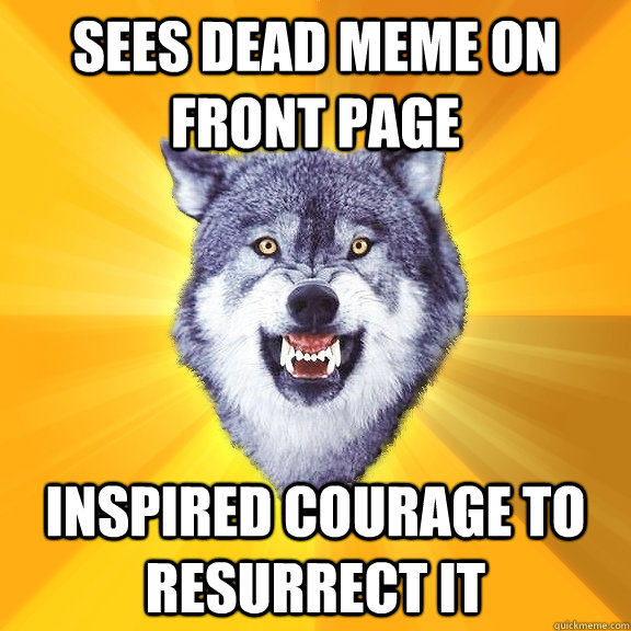 SEES DEAD MEME ON FRONT PAGE INSPIRED COurAGE TO RESURRECT IT  Courage Wolf