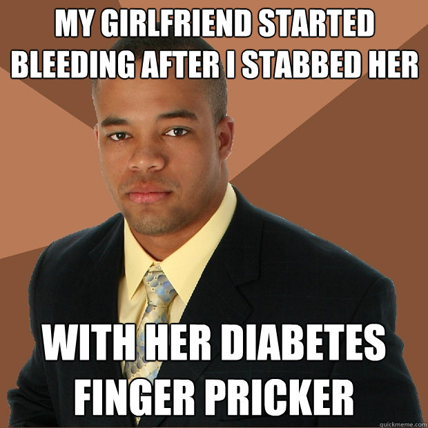 my girlfriend started bleeding after i stabbed her with her diabetes finger pricker  Successful Black Man