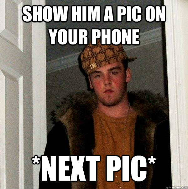 Show him a pic on your phone *next pic*  Scumbag Steve