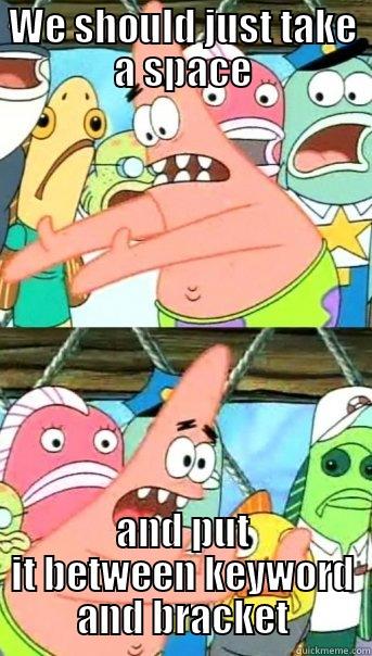 WE SHOULD JUST TAKE A SPACE AND PUT IT BETWEEN KEYWORD AND BRACKET Push it somewhere else Patrick