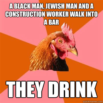 A black man, jewish man and a construction worker walk into a bar they drink   Anti-Joke Chicken