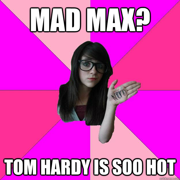 Mad Max? Tom Hardy is soo hot  Idiot Nerd Girl