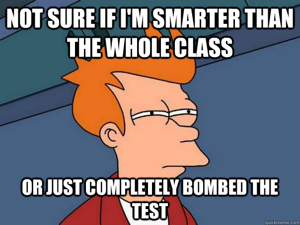 not sure if i'm smarter than the whole class or just completely bombed the test  Futurama Fry