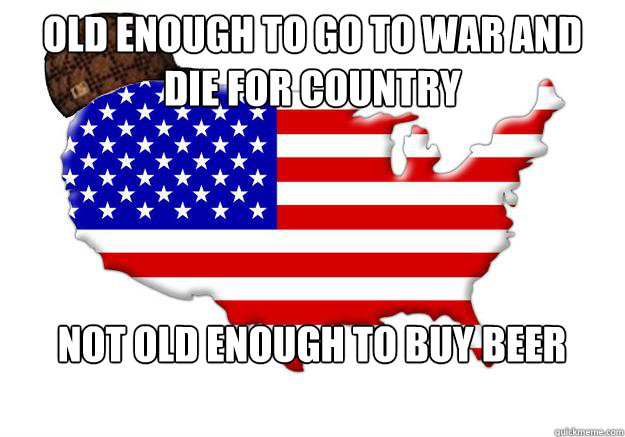 old enough to go to war and die for country not old enough to buy beer  