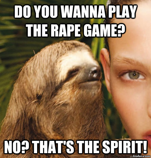 Do you wanna play the rape game? No? That's the spirit!  rape sloth