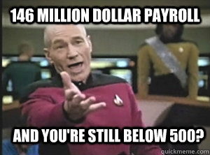 146 Million Dollar payroll and you're still below 500?  Annoyed Picard