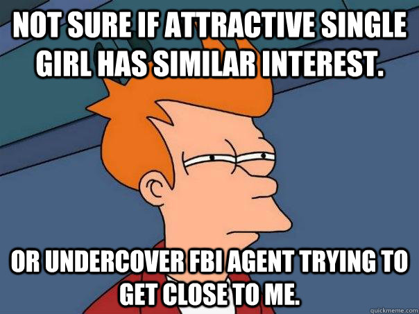 Not sure if attractive single girl has similar interest. Or undercover FBI agent trying to get close to me.  - Not sure if attractive single girl has similar interest. Or undercover FBI agent trying to get close to me.   Futurama Fry